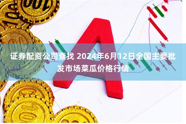 证券配资公司查找 2024年6月12日全国主要批发市场菜瓜价格行情