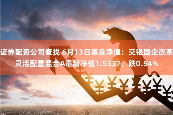 证券配资公司查找 6月13日基金净值：交银国企改革灵活配置混合A最新净值1.5337，跌0.54%