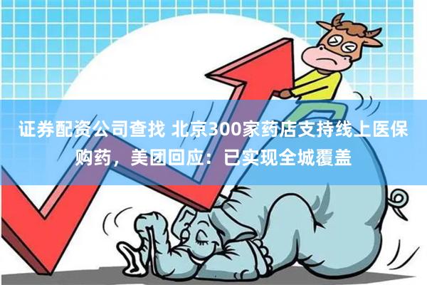 证券配资公司查找 北京300家药店支持线上医保购药，美团回应：已实现全城覆盖