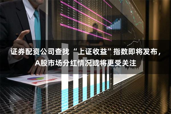 证券配资公司查找 “上证收益”指数即将发布，A股市场分红情况或将更受关注