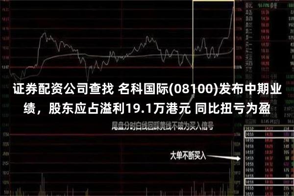 证券配资公司查找 名科国际(08100)发布中期业绩，股东应占溢利19.1万港元 同比扭亏为盈