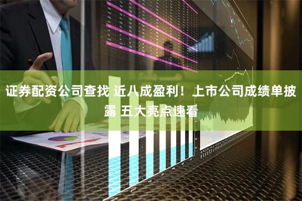 证券配资公司查找 近八成盈利！上市公司成绩单披露 五大亮点速看