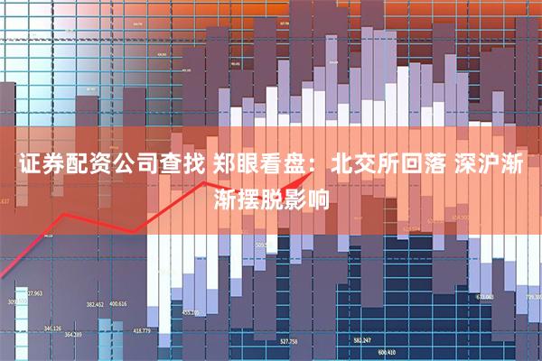 证券配资公司查找 郑眼看盘：北交所回落 深沪渐渐摆脱影响
