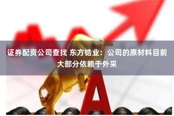 证券配资公司查找 东方锆业：公司的原材料目前大部分依赖于外采