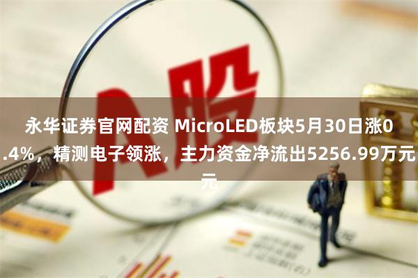 永华证券官网配资 MicroLED板块5月30日涨0.4%，精测电子领涨，主力资金净流出5256.99万元