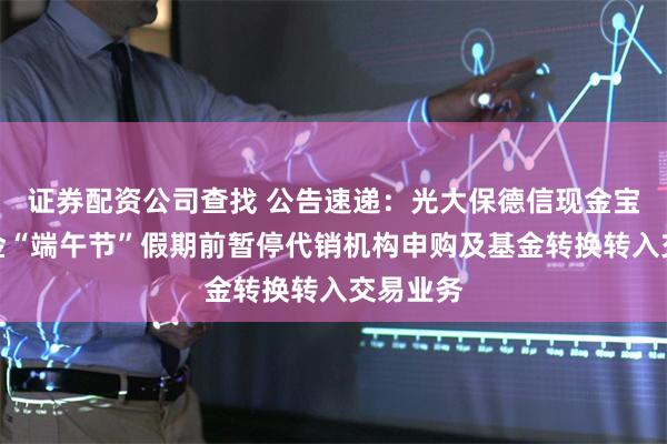 证券配资公司查找 公告速递：光大保德信现金宝货币基金“端午节”假期前暂停代销机构申购及基金转换转入交易业务