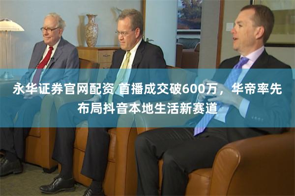 永华证券官网配资 首播成交破600万，华帝率先布局抖音本地生活新赛道