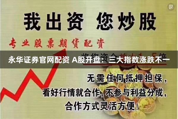 永华证券官网配资 A股开盘：三大指数涨跌不一