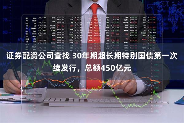 证券配资公司查找 30年期超长期特别国债第一次续发行，总额450亿元