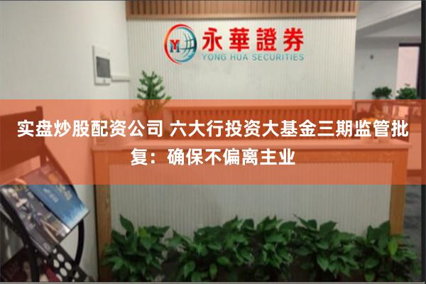 实盘炒股配资公司 六大行投资大基金三期监管批复：确保不偏离主业