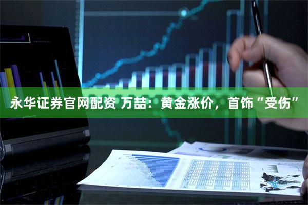 永华证券官网配资 万喆：黄金涨价，首饰“受伤”