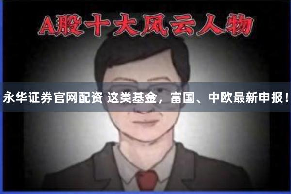永华证券官网配资 这类基金，富国、中欧最新申报！