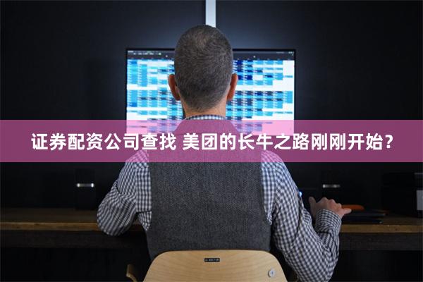 证券配资公司查找 美团的长牛之路刚刚开始？