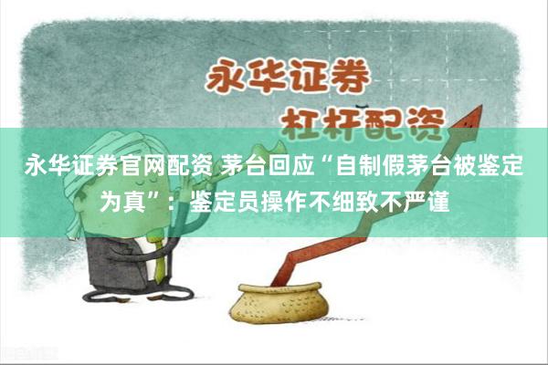 永华证券官网配资 茅台回应“自制假茅台被鉴定为真”：鉴定员操作不细致不严谨