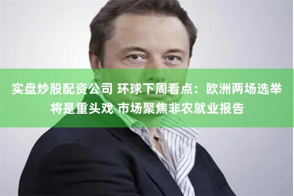 实盘炒股配资公司 环球下周看点：欧洲两场选举将是重头戏 市场聚焦非农就业报告