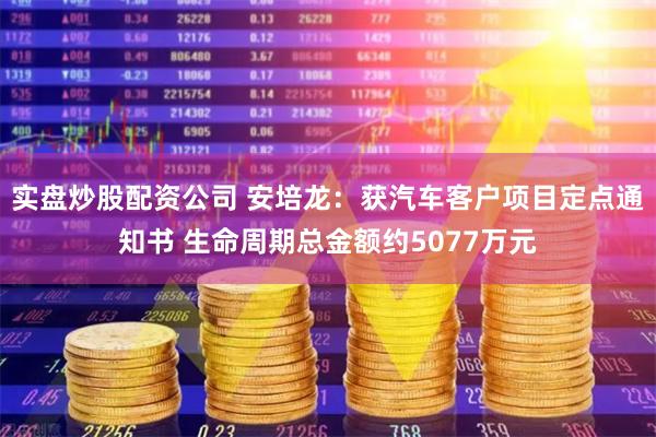 实盘炒股配资公司 安培龙：获汽车客户项目定点通知书 生命周期总金额约5077万元