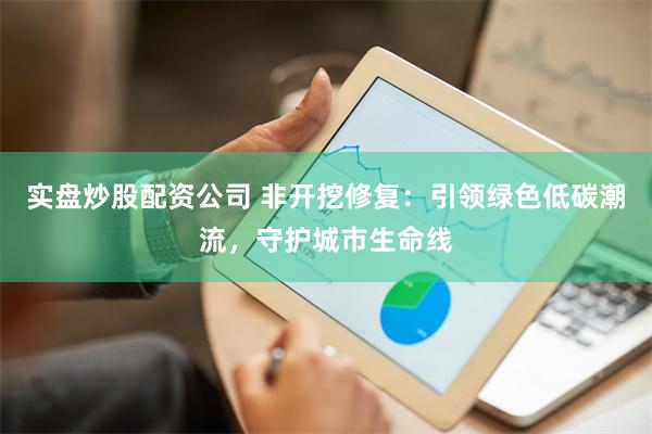 实盘炒股配资公司 非开挖修复：引领绿色低碳潮流，守护城市生命线