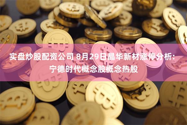 实盘炒股配资公司 8月29日晶华新材涨停分析: 宁德时代概念股概念热股