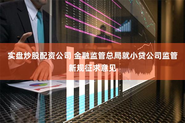 实盘炒股配资公司 金融监管总局就小贷公司监管新规征求意见