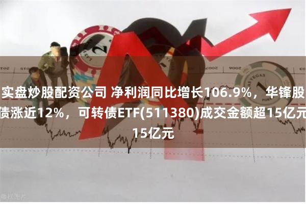 实盘炒股配资公司 净利润同比增长106.9%，华锋股债涨近12%，可转债ETF(511380)成交金额超15亿元
