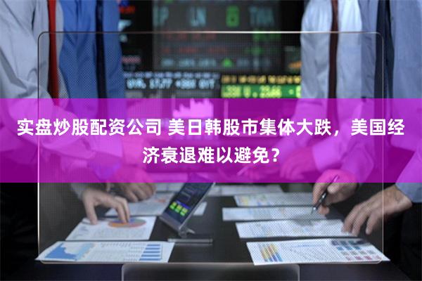 实盘炒股配资公司 美日韩股市集体大跌，美国经济衰退难以避免？