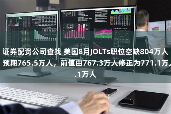 证券配资公司查找 美国8月JOLTs职位空缺804万人，预期765.5万人，前值由767.3万人修正为771.1万人