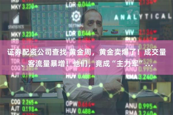 证券配资公司查找 黄金周，黄金卖爆了！成交量、客流量暴增！他们，竟成“主力军”…