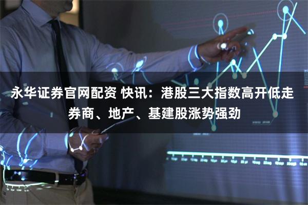 永华证券官网配资 快讯：港股三大指数高开低走 券商、地产、基建股涨势强劲