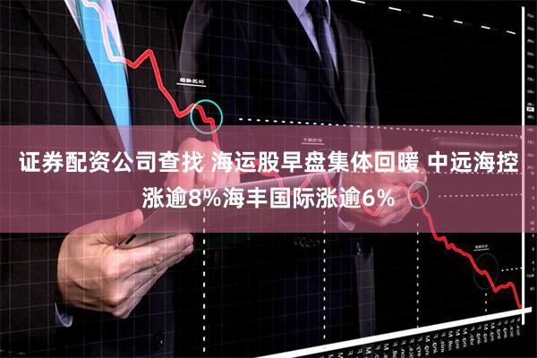 证券配资公司查找 海运股早盘集体回暖 中远海控涨逾8%海丰国际涨逾6%