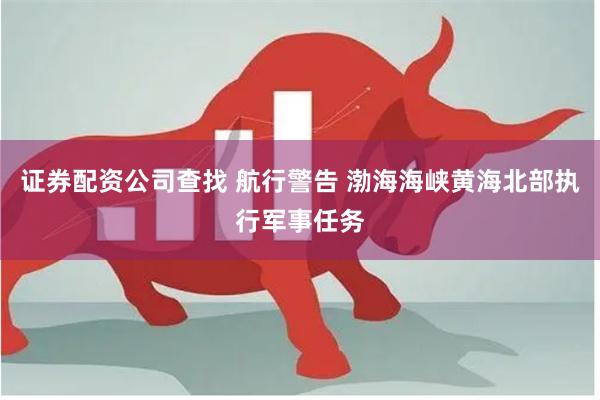 证券配资公司查找 航行警告 渤海海峡黄海北部执行军事任务