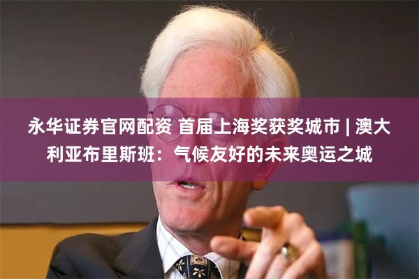 永华证券官网配资 首届上海奖获奖城市 | 澳大利亚布里斯班：气候友好的未来奥运之城