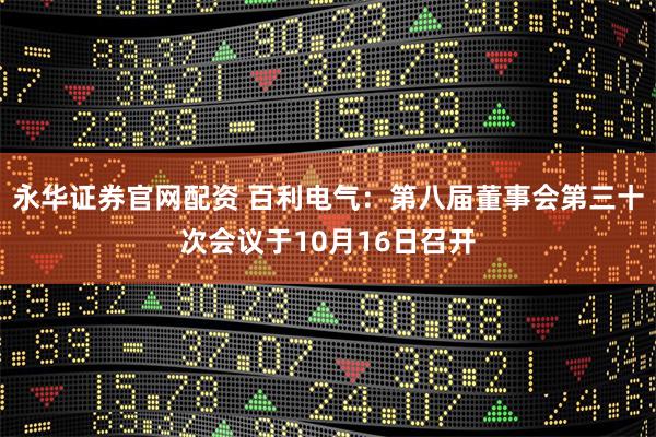 永华证券官网配资 百利电气：第八届董事会第三十次会议于10月16日召开