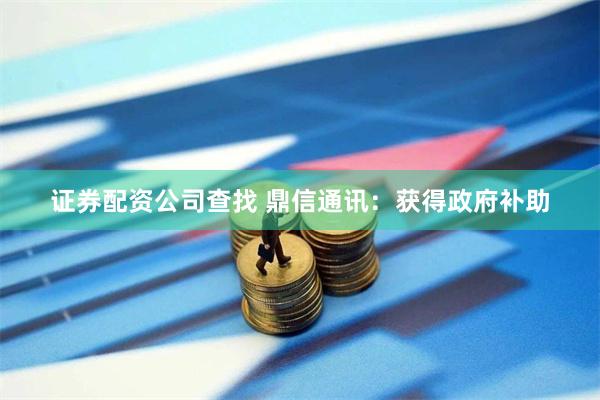 证券配资公司查找 鼎信通讯：获得政府补助