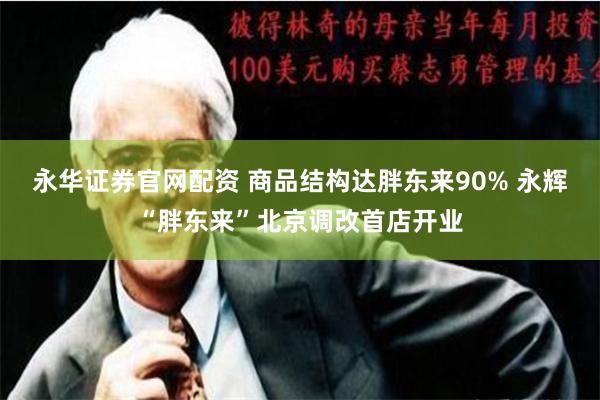 永华证券官网配资 商品结构达胖东来90% 永辉“胖东来”北京调改首店开业