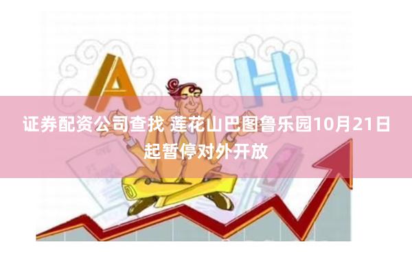 证券配资公司查找 莲花山巴图鲁乐园10月21日起暂停对外开放