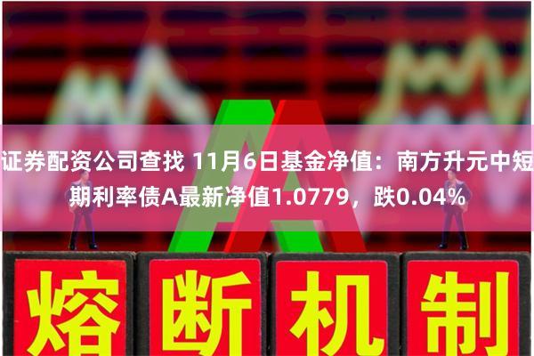 证券配资公司查找 11月6日基金净值：南方升元中短期利率债A最新净值1.0779，跌0.04%