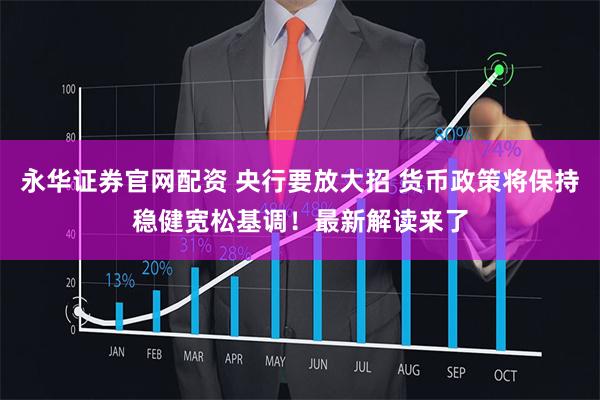 永华证券官网配资 央行要放大招 货币政策将保持稳健宽松基调！最新解读来了