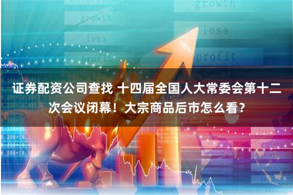 证券配资公司查找 十四届全国人大常委会第十二次会议闭幕！大宗商品后市怎么看？