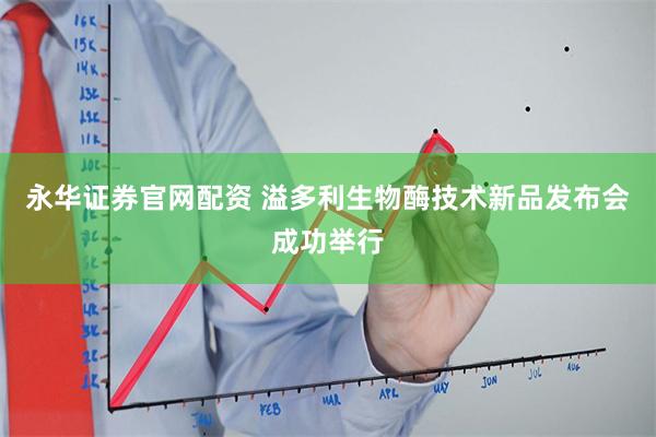 永华证券官网配资 溢多利生物酶技术新品发布会成功举行