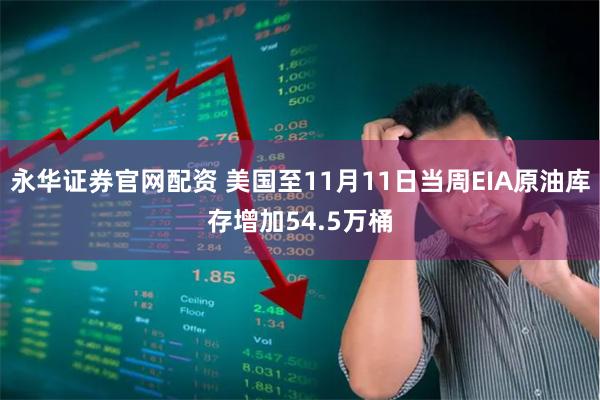 永华证券官网配资 美国至11月11日当周EIA原油库存增加54.5万桶