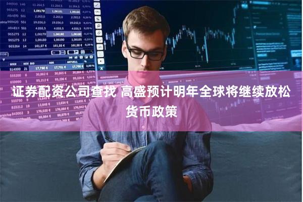 证券配资公司查找 高盛预计明年全球将继续放松货币政策