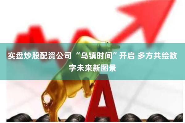 实盘炒股配资公司 “乌镇时间”开启 多方共绘数字未来新图景