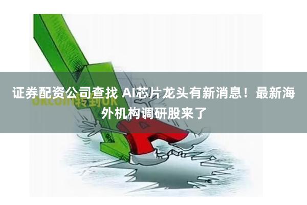 证券配资公司查找 AI芯片龙头有新消息！最新海外机构调研股来了