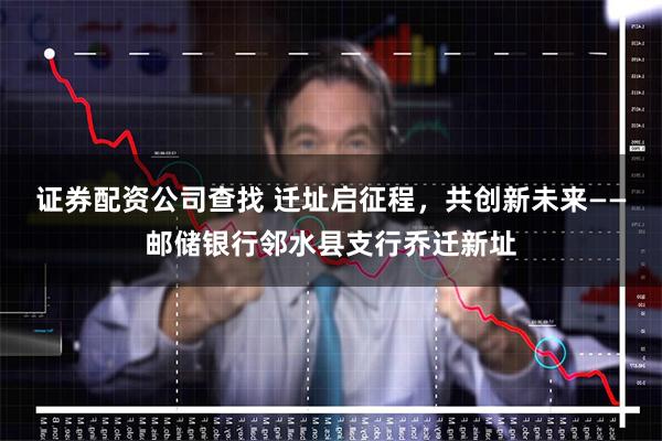 证券配资公司查找 迁址启征程，共创新未来——邮储银行邻水县支行乔迁新址