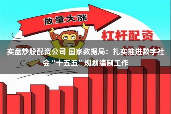 实盘炒股配资公司 国家数据局：扎实推进数字社会“十五五”规划编制工作