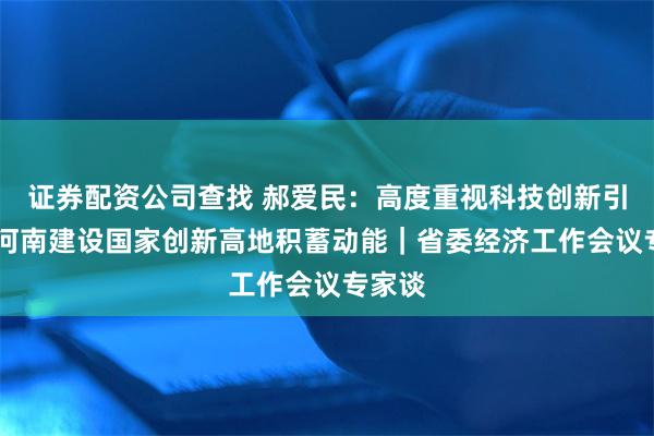 证券配资公司查找 郝爱民：高度重视科技创新引领 为河南建设国家创新高地积蓄动能｜省委经济工作会议专家谈