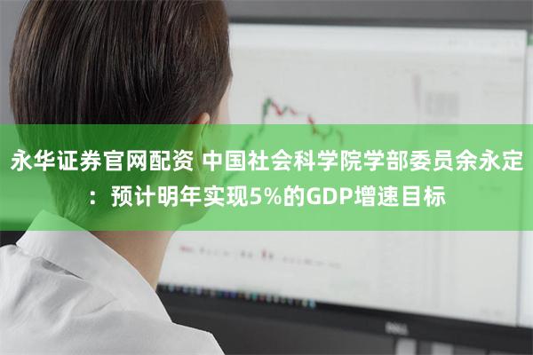 永华证券官网配资 中国社会科学院学部委员余永定：预计明年实现5%的GDP增速目标