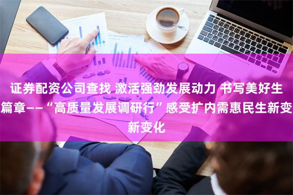 证券配资公司查找 激活强劲发展动力 书写美好生活篇章——“高质量发展调研行”感受扩内需惠民生新变化
