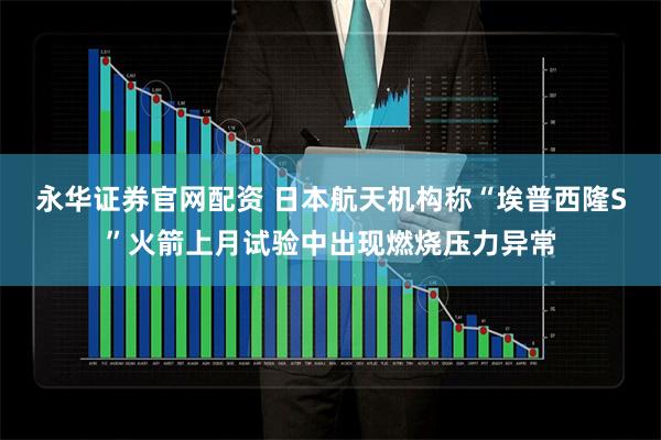 永华证券官网配资 日本航天机构称“埃普西隆S”火箭上月试验中出现燃烧压力异常