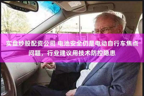 实盘炒股配资公司 电池安全仍是电动自行车焦点问题，行业建议用技术防控隐患